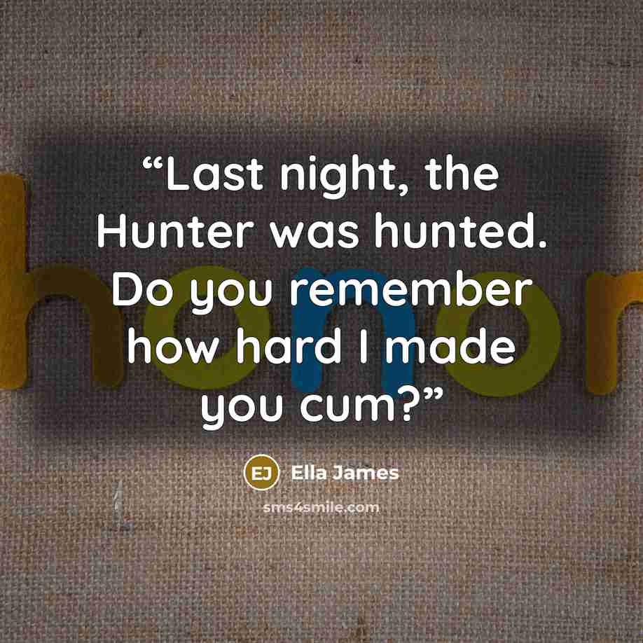 “Last night, the Hunter was hunted. Do you remember how hard I made you cum?” quote by Ella James