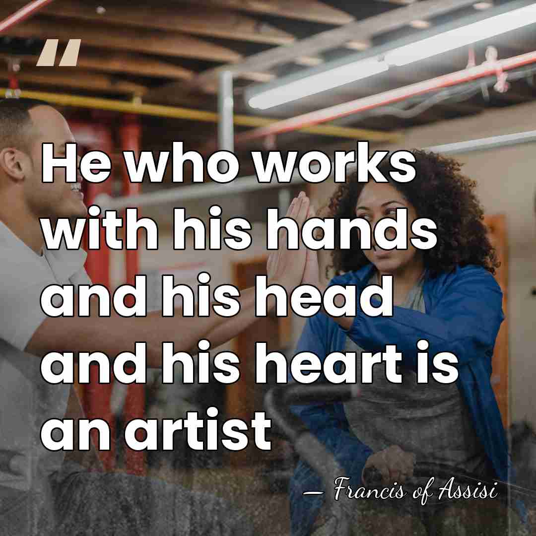 He who works with his hands and his head and his heart&hellip; - Francis of Assisi