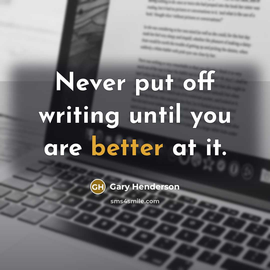 “Never put off writing until you are better at it.” quote by Gary Henderson