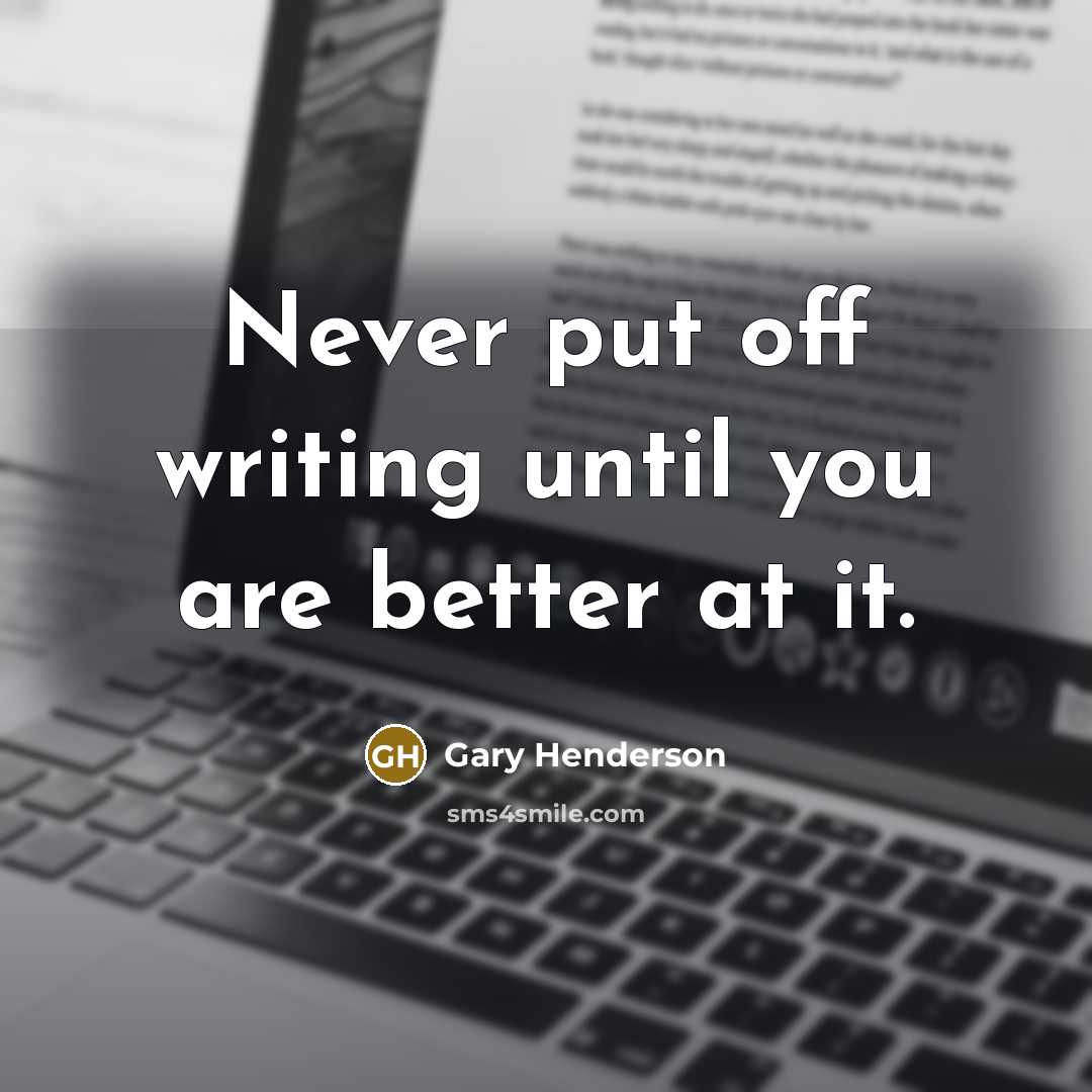“Never put off writing until you are better at it.” quote by Gary Henderson
