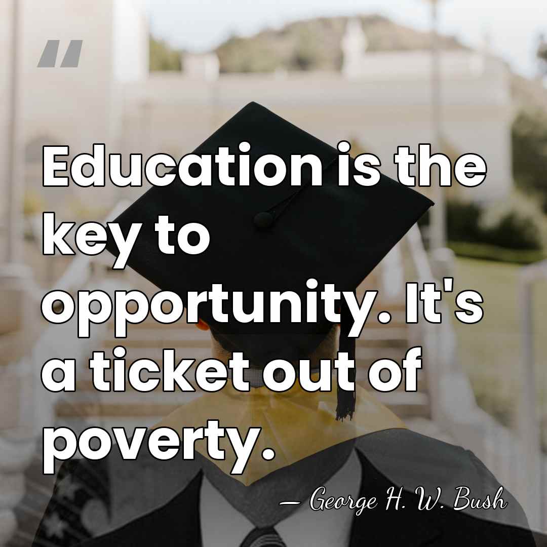 Education is the key to opportunity. It's a ticket out of poverty. - George H. W. Bush