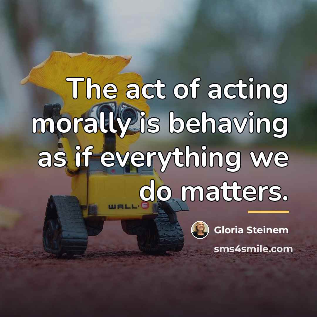 “The act of acting morally is behaving as if everything…” quote by Gloria Steinem