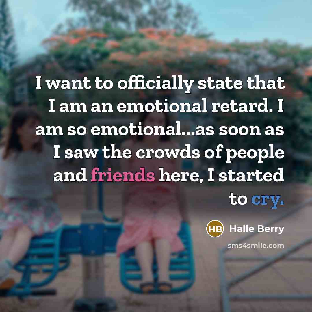 “I want to officially state that I am an emotional retard. I am so emotional...as soon as I saw the crowds of people and friends here, I started to cry.” quote by Halle Berry