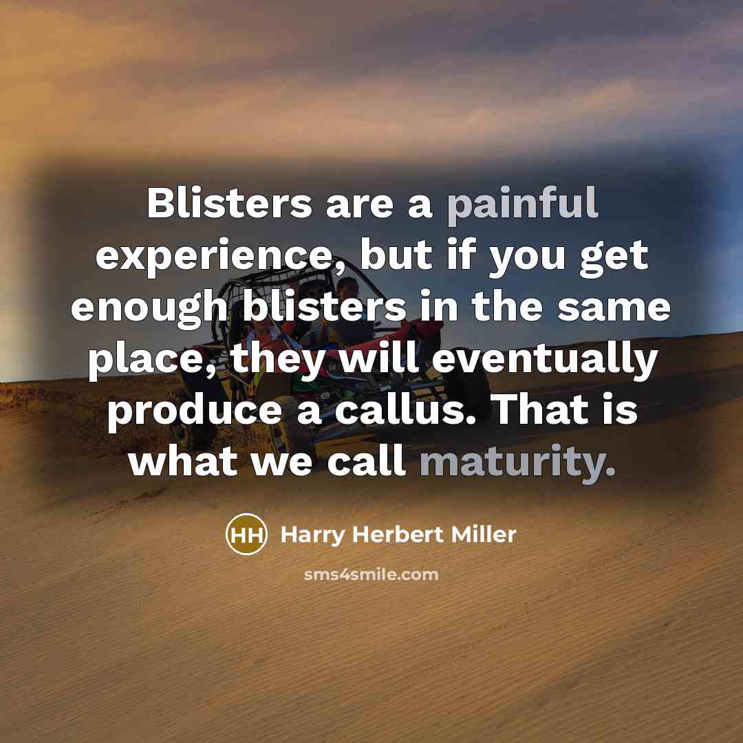 “Blisters are a painful experience, but if you get enough blisters in the same place, they will eventually produce a callus. That is what we call maturity.” quote by Harry Herbert Miller
