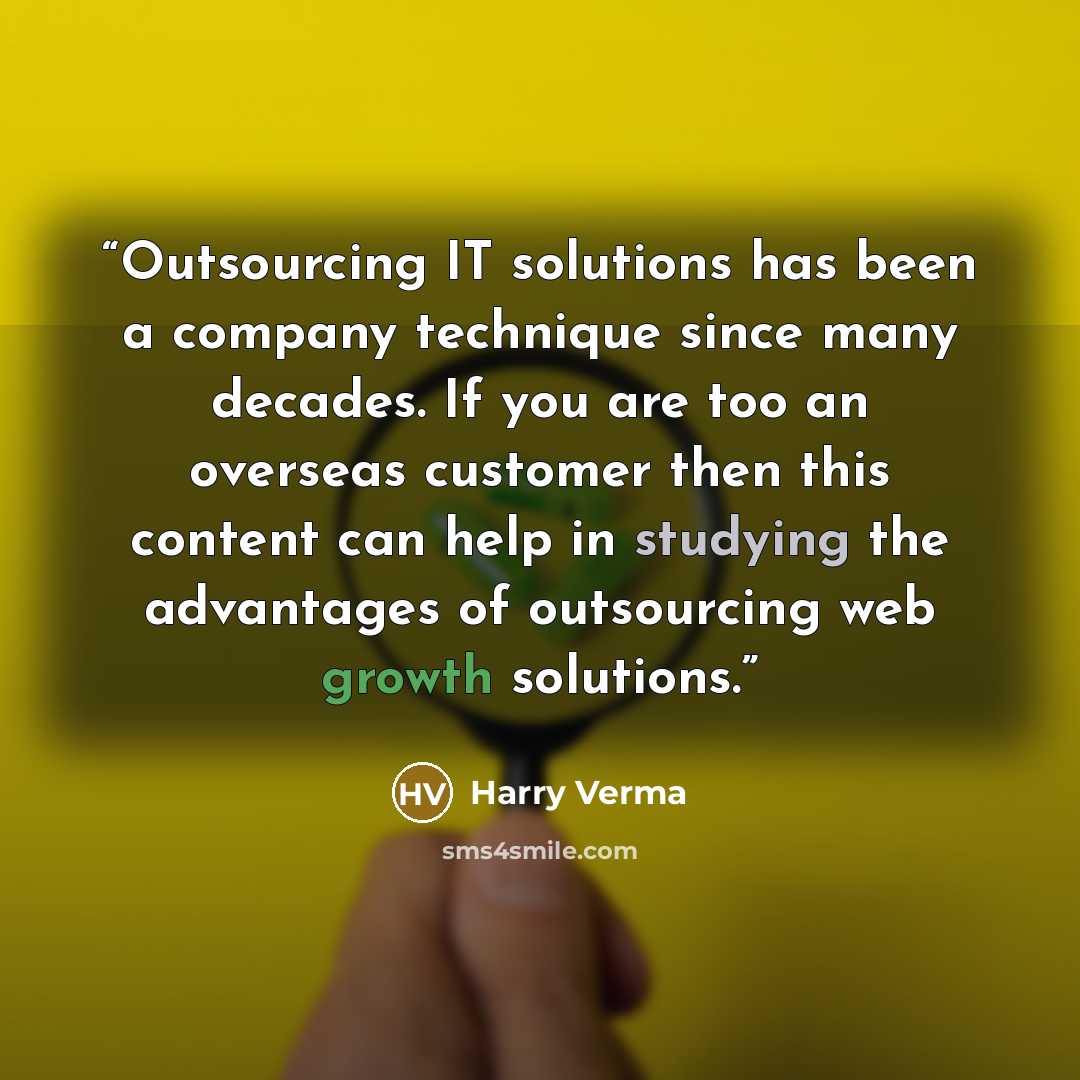 “Outsourcing IT solutions has been a company technique since many decades. If you are too an overseas customer then this content can help in studying the advantages of outsourcing web growth solutions.” quote by Harry Verma
