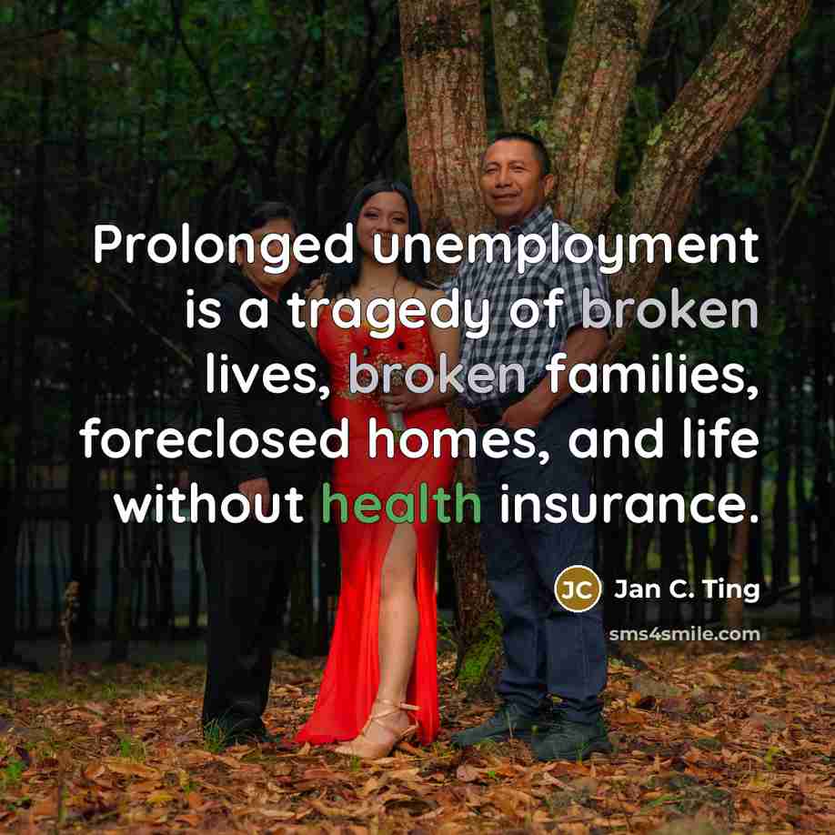 “Prolonged unemployment is a tragedy of broken lives, broken families,…” quote by Jan C. Ting
