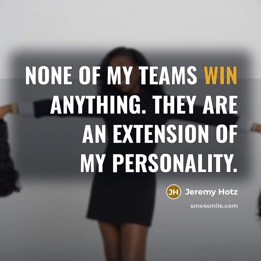 “None of my teams win anything. They are an extension…” quote by Jeremy Hotz