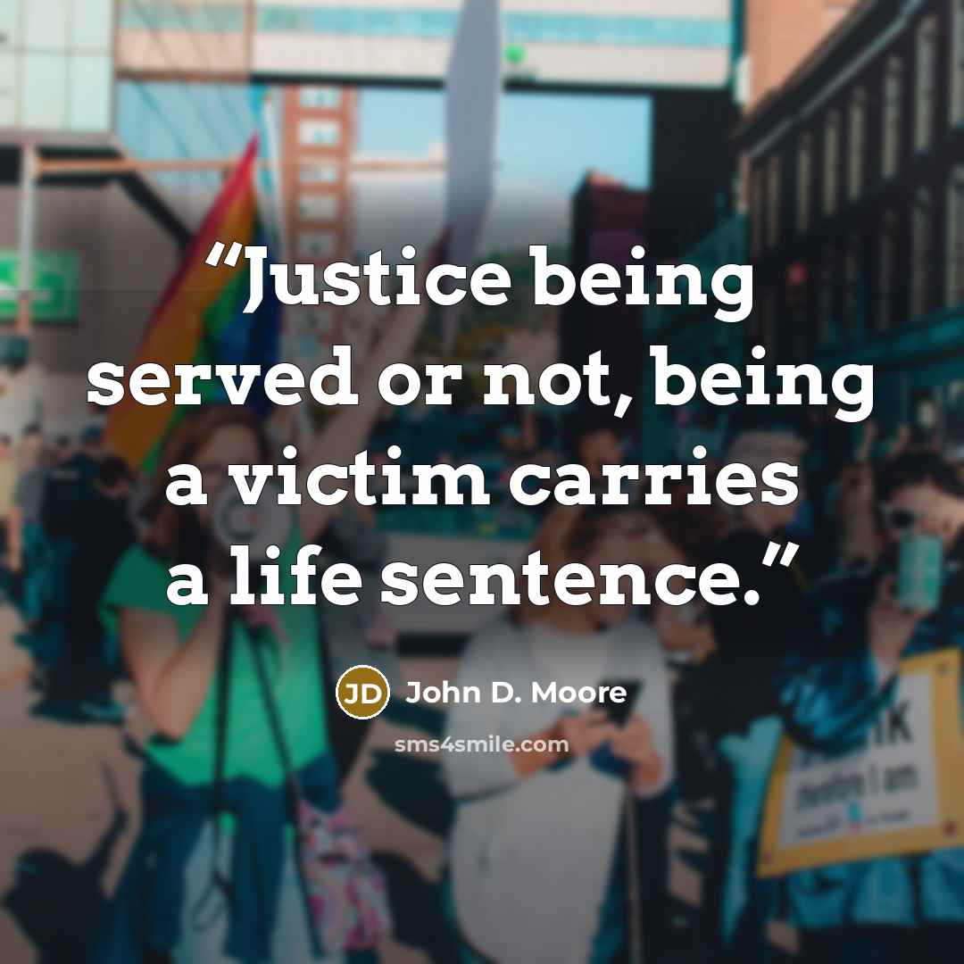 “Justice being served or not, being a victim carries a life sentence.” quote by John D. Moore