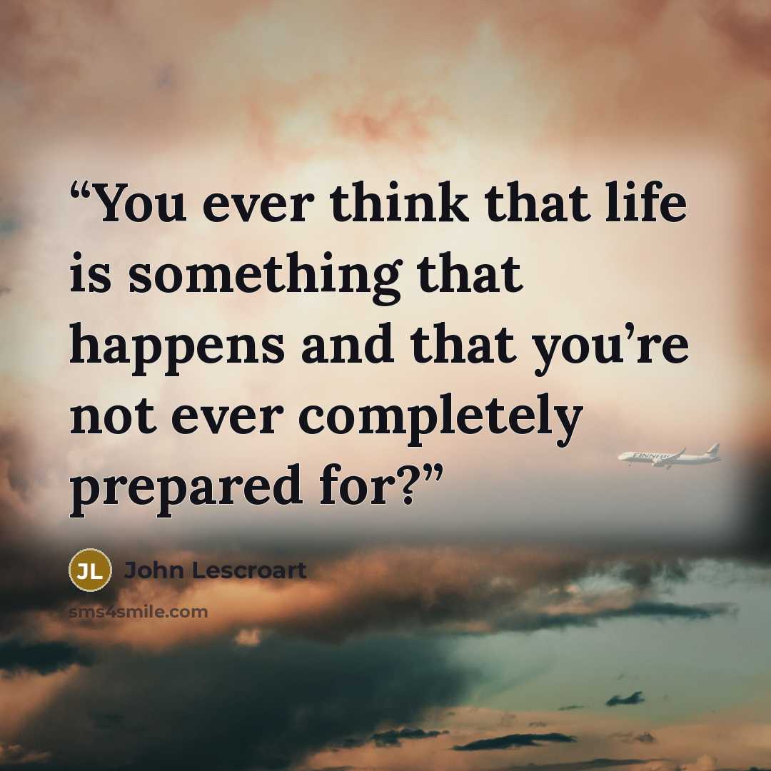 “You ever think that life is something that happens and that you’re not ever completely prepared for?” quote by John Lescroart