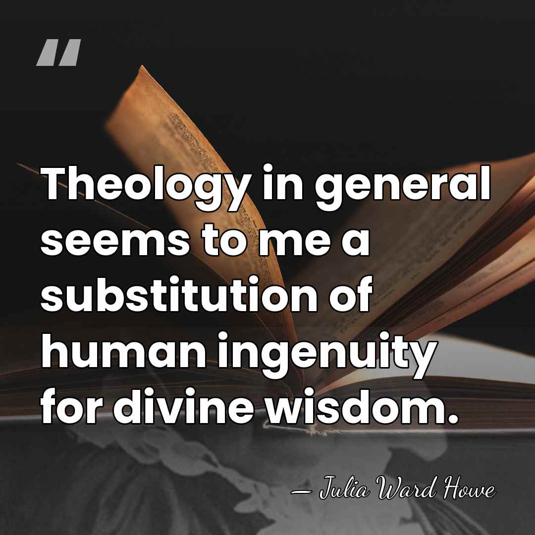 Theology in general seems to me a substitution of human ingenuity for&hellip; - Julia Ward Howe