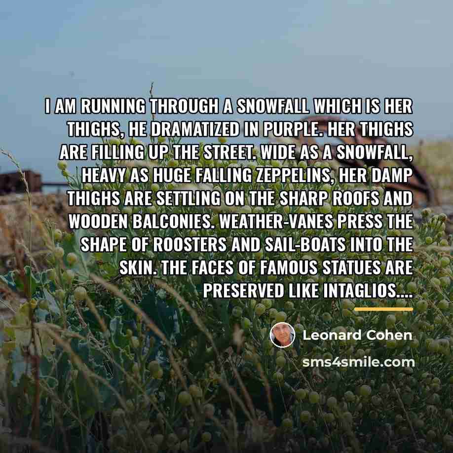 “I am running through a snowfall which is her thighs,…” quote by Leonard Cohen