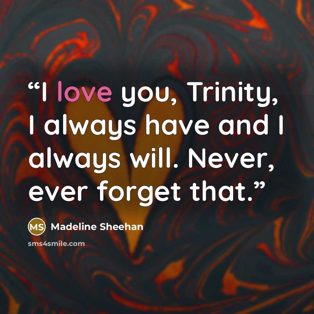 “I love you, Trinity, I always have and I always will. Never, ever forget that.” quote by Madeline Sheehan