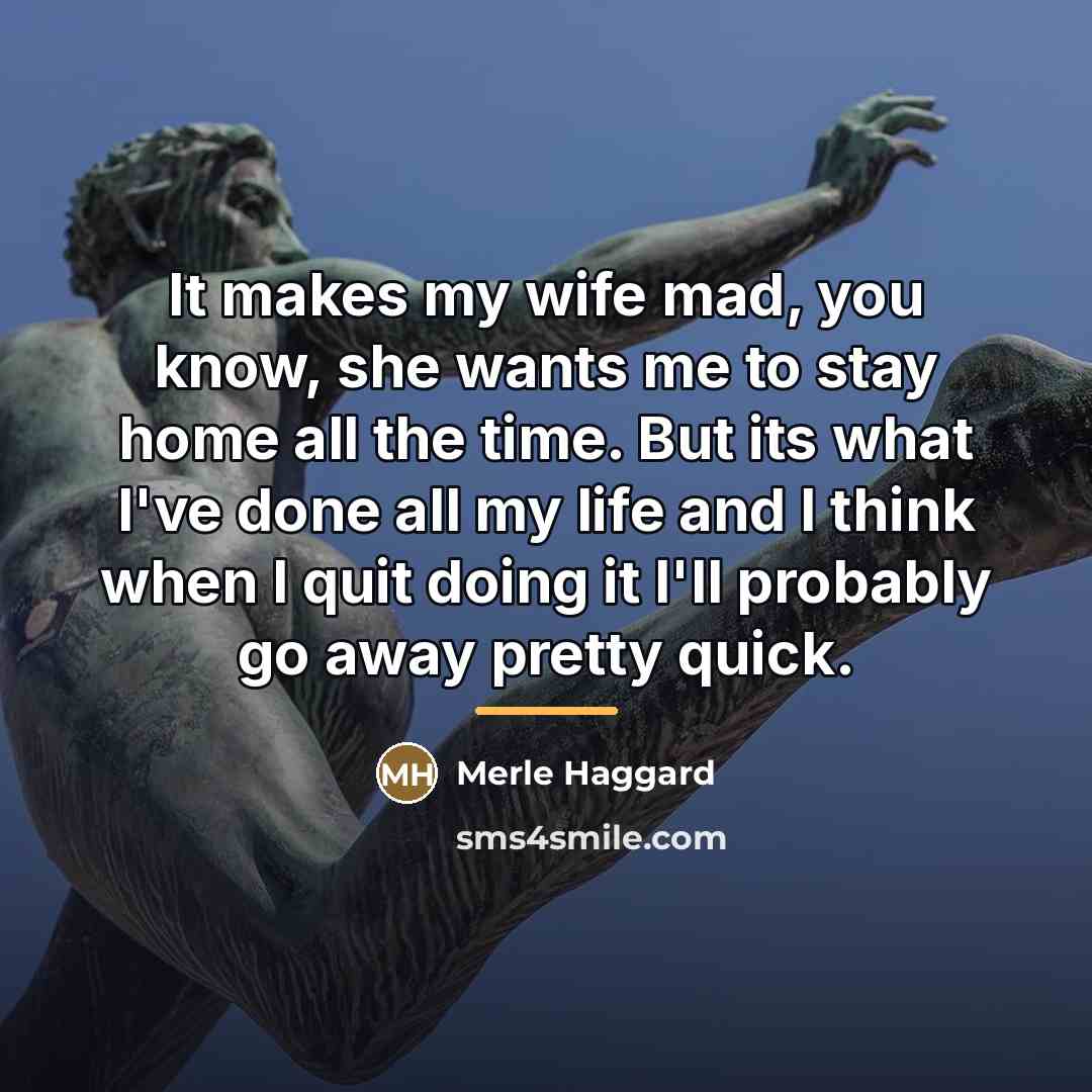 “It makes my wife mad, you know, she wants me…” quote by Merle Haggard