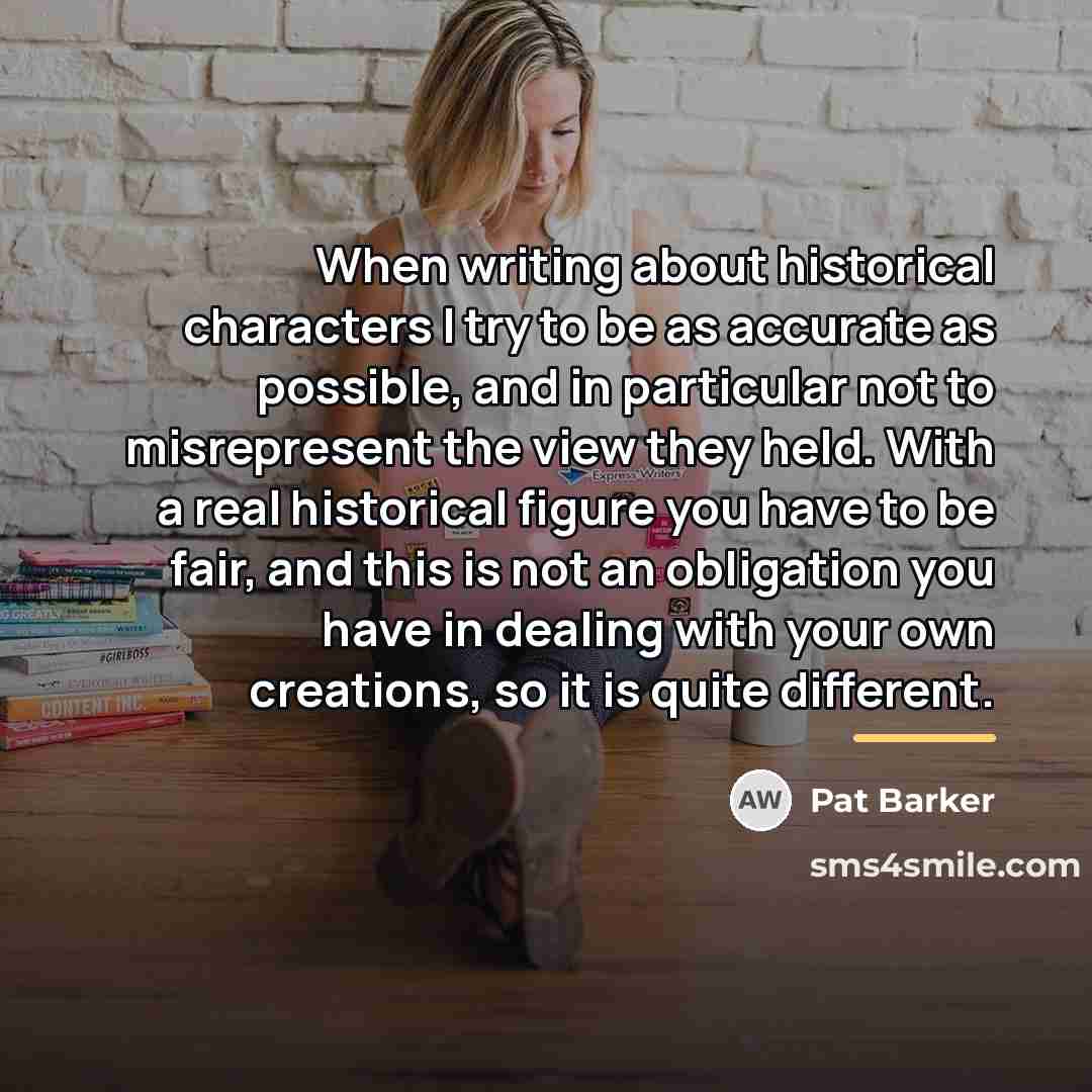 “When writing about historical characters I try to be as…” quote by Pat Barker