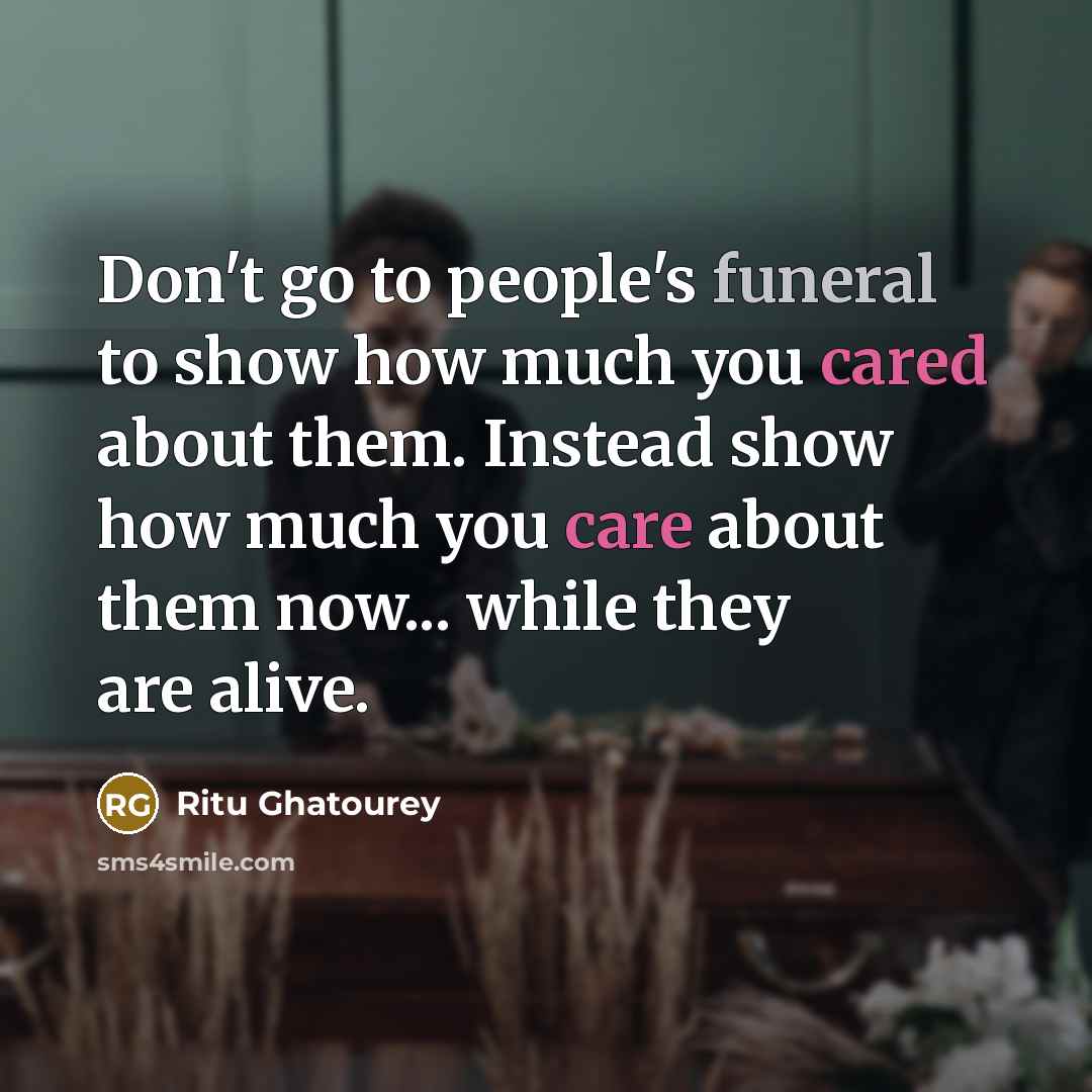 “Don't go to people's funeral to show how much you cared about them. Instead show how much you care about them now... while they are alive.” quote by Ritu Ghatourey