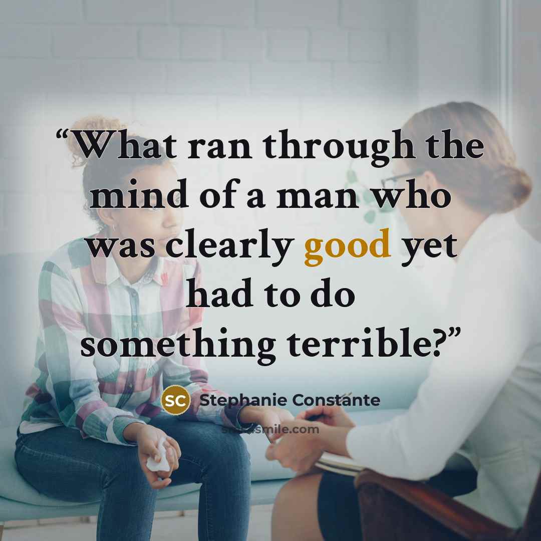 “What ran through the mind of a man who was clearly good yet had to do something terrible?” quote by Stephanie Constante
