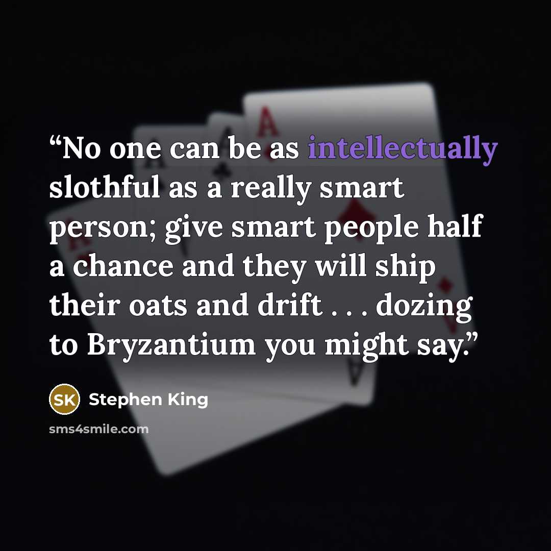 “No one can be as intellectually slothful as a really smart person; give smart people half a chance and they will ship their oats and drift . . . dozing to Bryzantium you might say.” quote by Stephen King