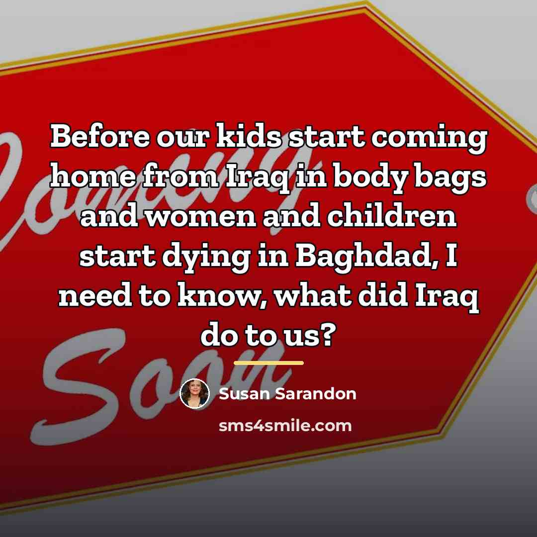 “Before our kids start coming home from Iraq in body…” quote by Susan Sarandon