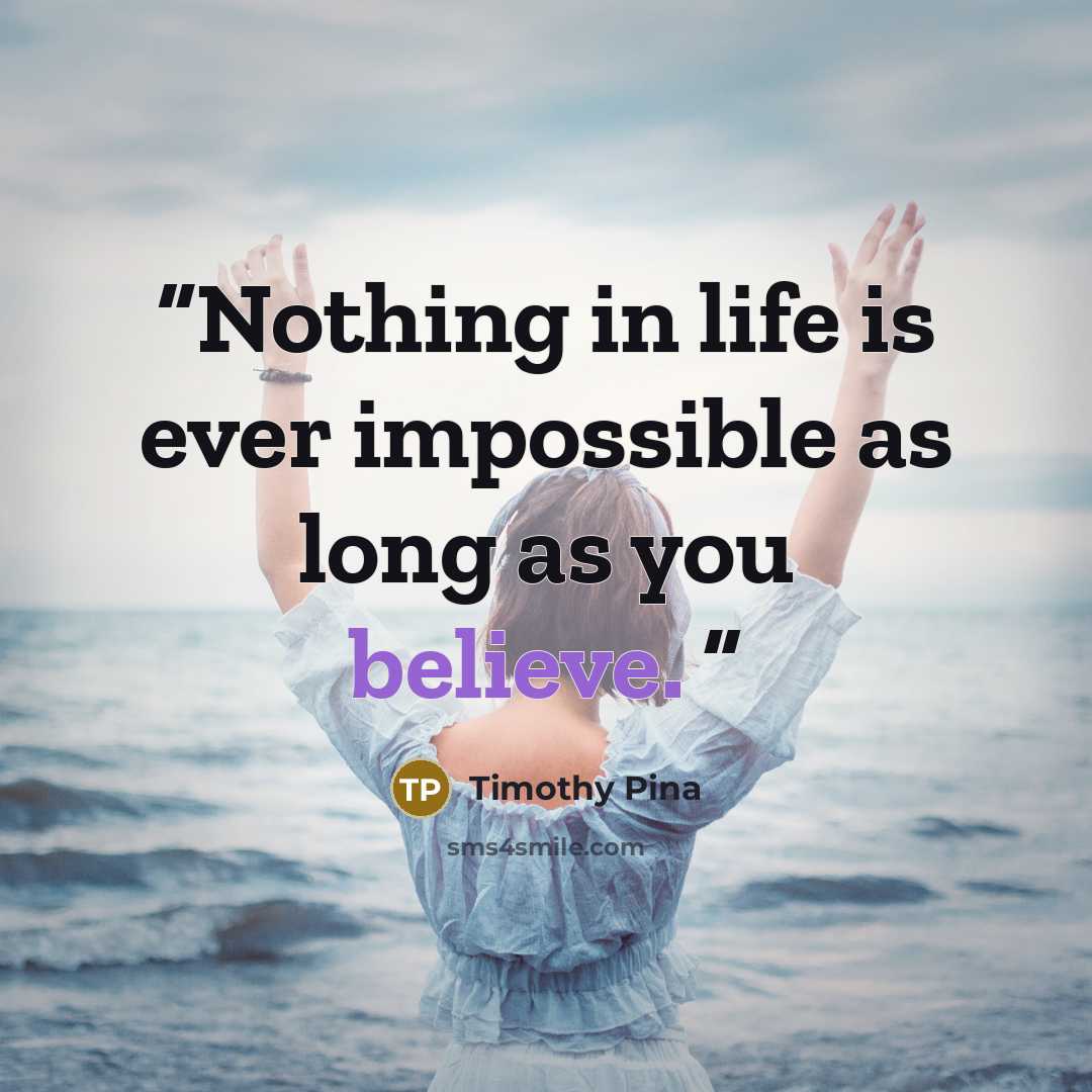“Nothing in life is ever impossible as long as you believe.” quote by Timothy Pina