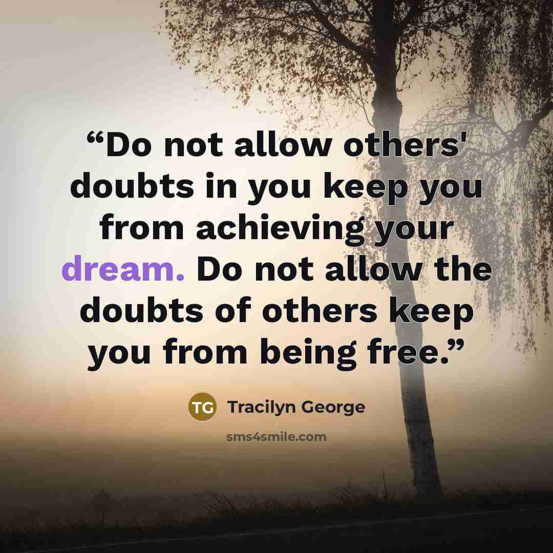“Do not allow others' doubts in you keep you from achieving your dream. Do not allow the doubts of others keep you from being free.” quote by Tracilyn George