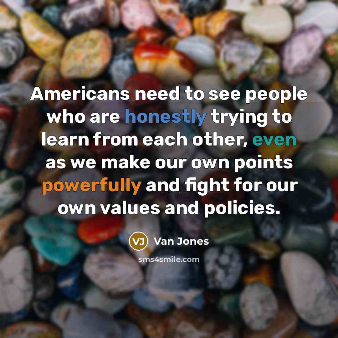 “Americans need to see people who are honestly trying to learn from each other, even as we make our own points powerfully and fight for our own values and policies.” quote by Van Jones