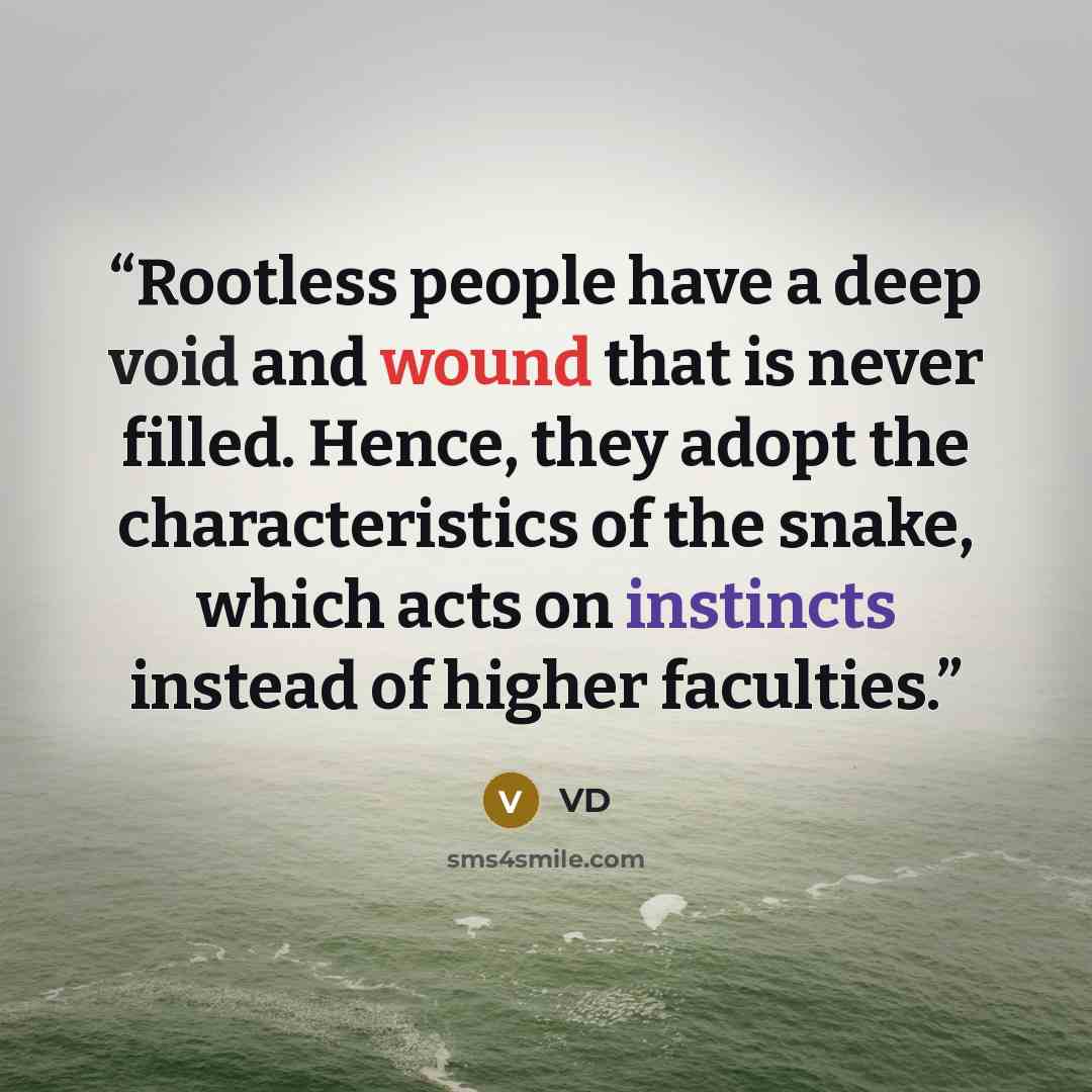 “Rootless people have a deep void and wound that is never filled. Hence, they adopt the characteristics of the snake, which acts on instincts instead of higher faculties.” quote by VD