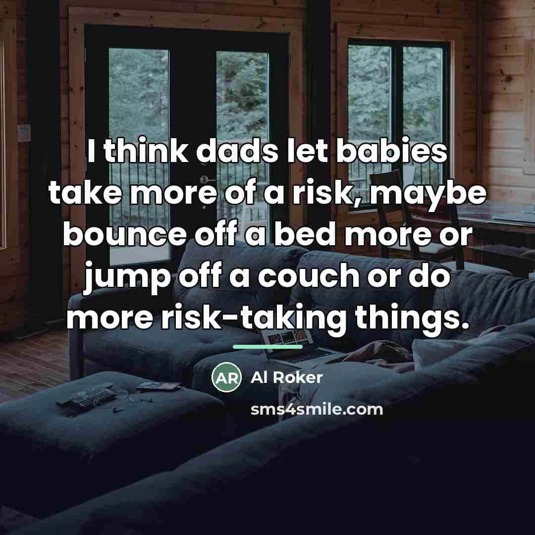 “I think dads let babies take more of a risk,…” quote by Al Roker