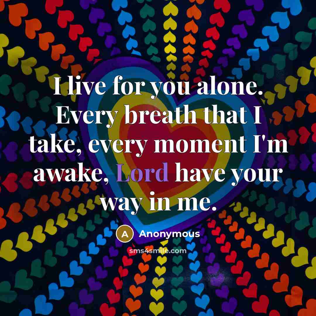 “I live for you alone. Every breath that I take, every moment I'm awake, Lord have your way in me.” quote by Anonymous