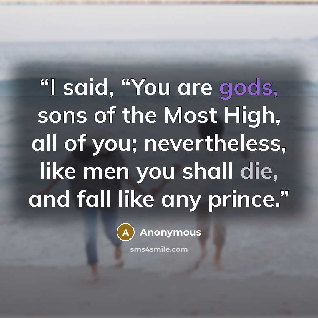“I said, “You are gods, sons of the Most High, all of you; nevertheless, like men you shall die, and fall like any prince.” quote by Anonymous