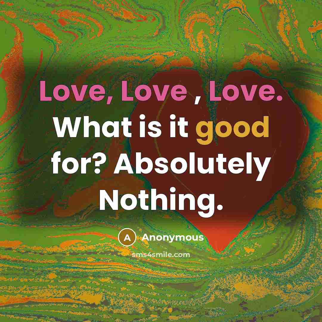 “Love, Love , Love. What is it good for? Absolutely Nothing.” quote by Anonymous