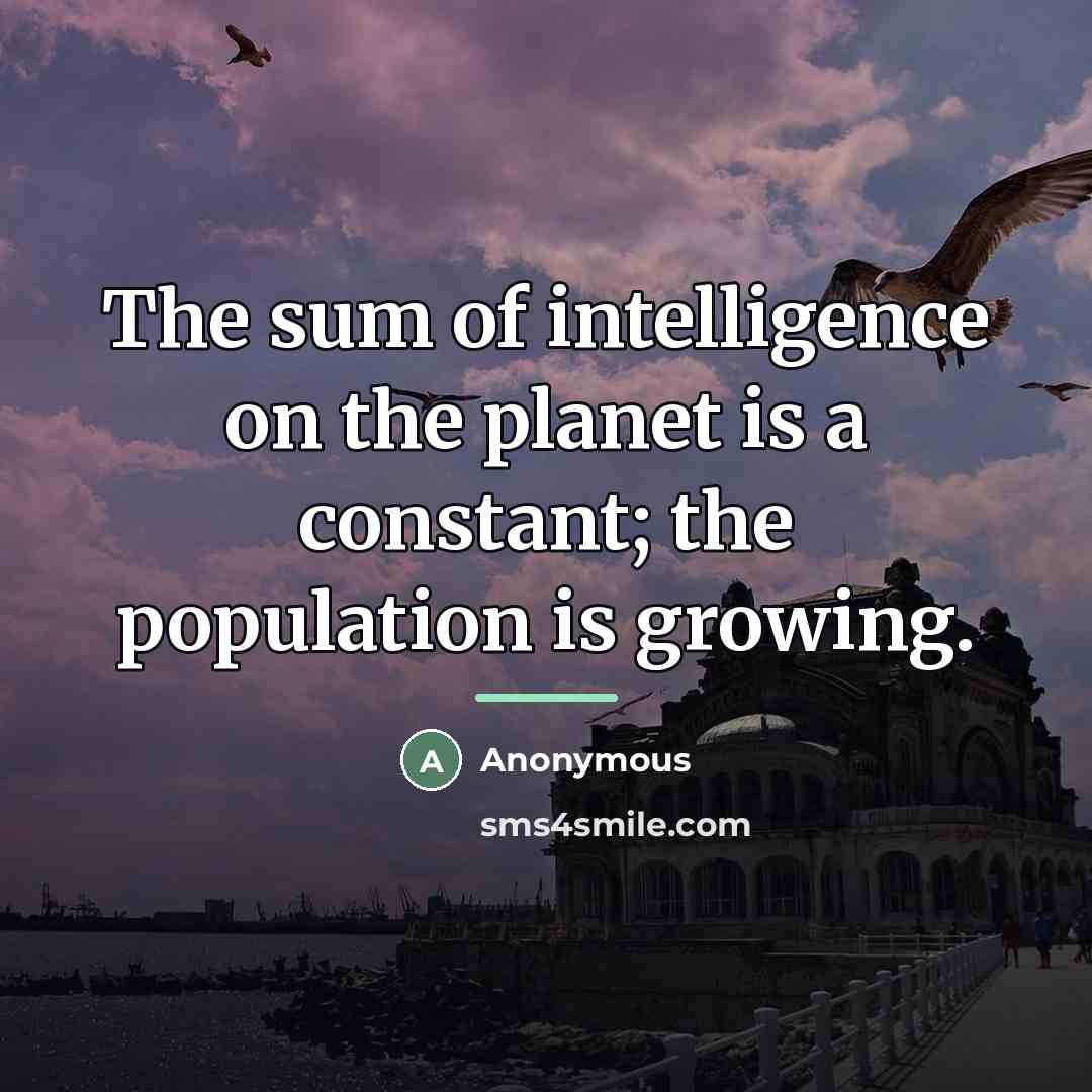 “The sum of intelligence on the planet is a constant;…” quote by Anonymous