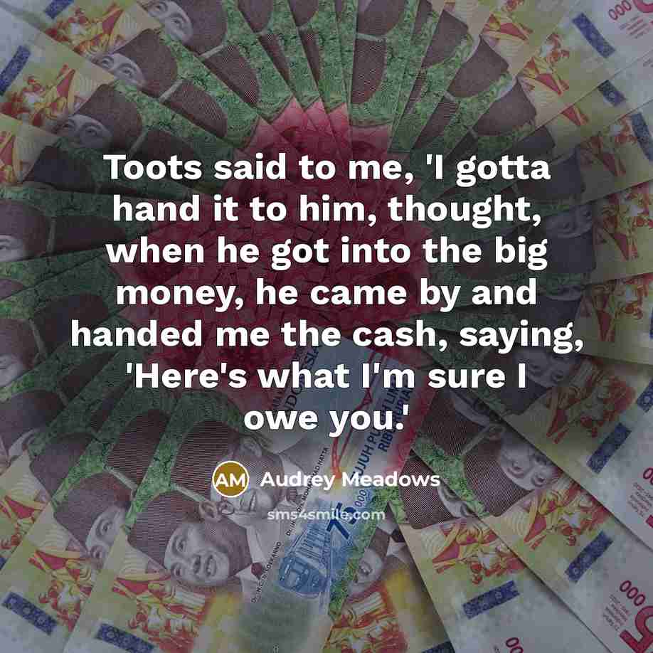 “Toots said to me, 'I gotta hand it to him,…” quote by Audrey Meadows