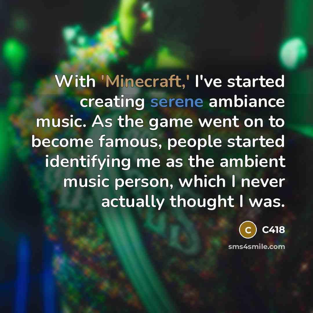 “With 'Minecraft,' I've started creating serene ambiance music. As the game went on to become famous, people started identifying me as the ambient music person, which I never actually thought I was.” quote by C418