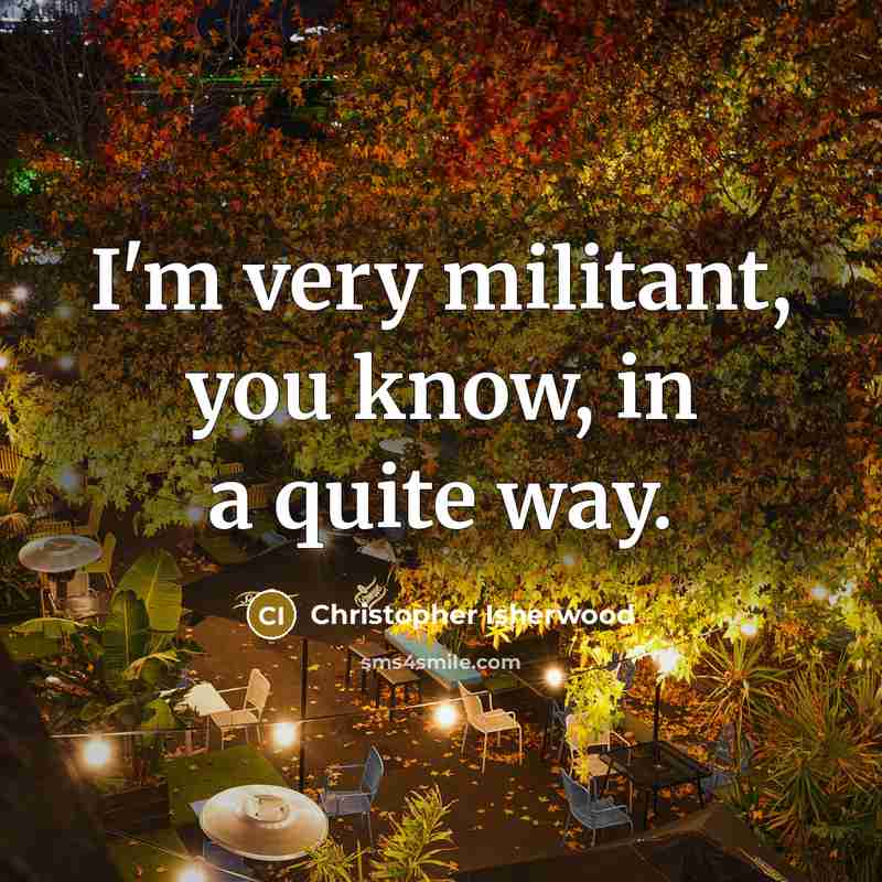 “I'm very militant, you know, in a quite way.…” quote by Christopher Isherwood