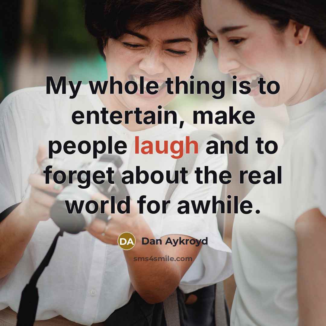 “My whole thing is to entertain, make people laugh and to forget about the real world for awhile.” quote by Dan Aykroyd