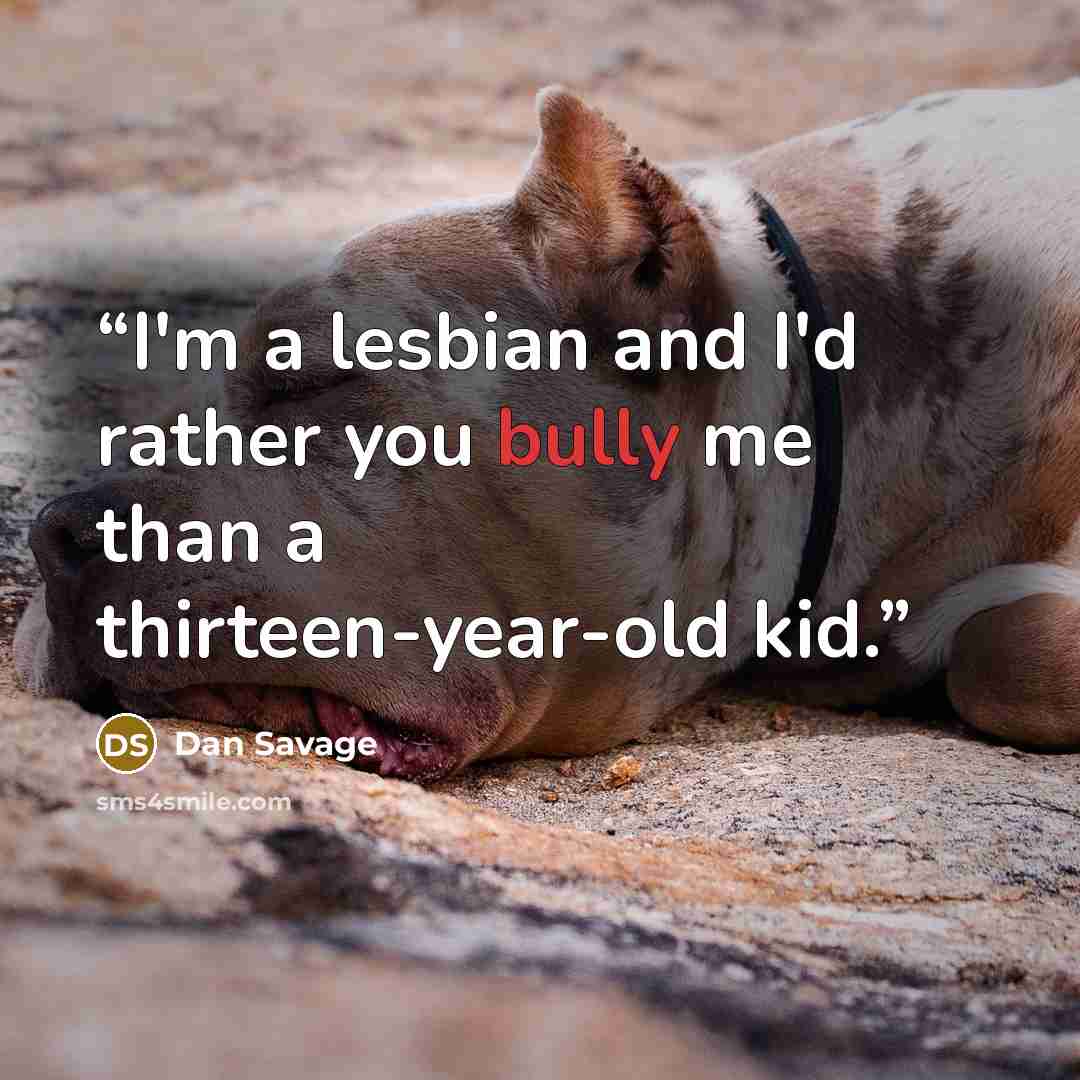 “I'm a lesbian and I'd rather you bully me than a thirteen-year-old kid.” quote by Dan Savage