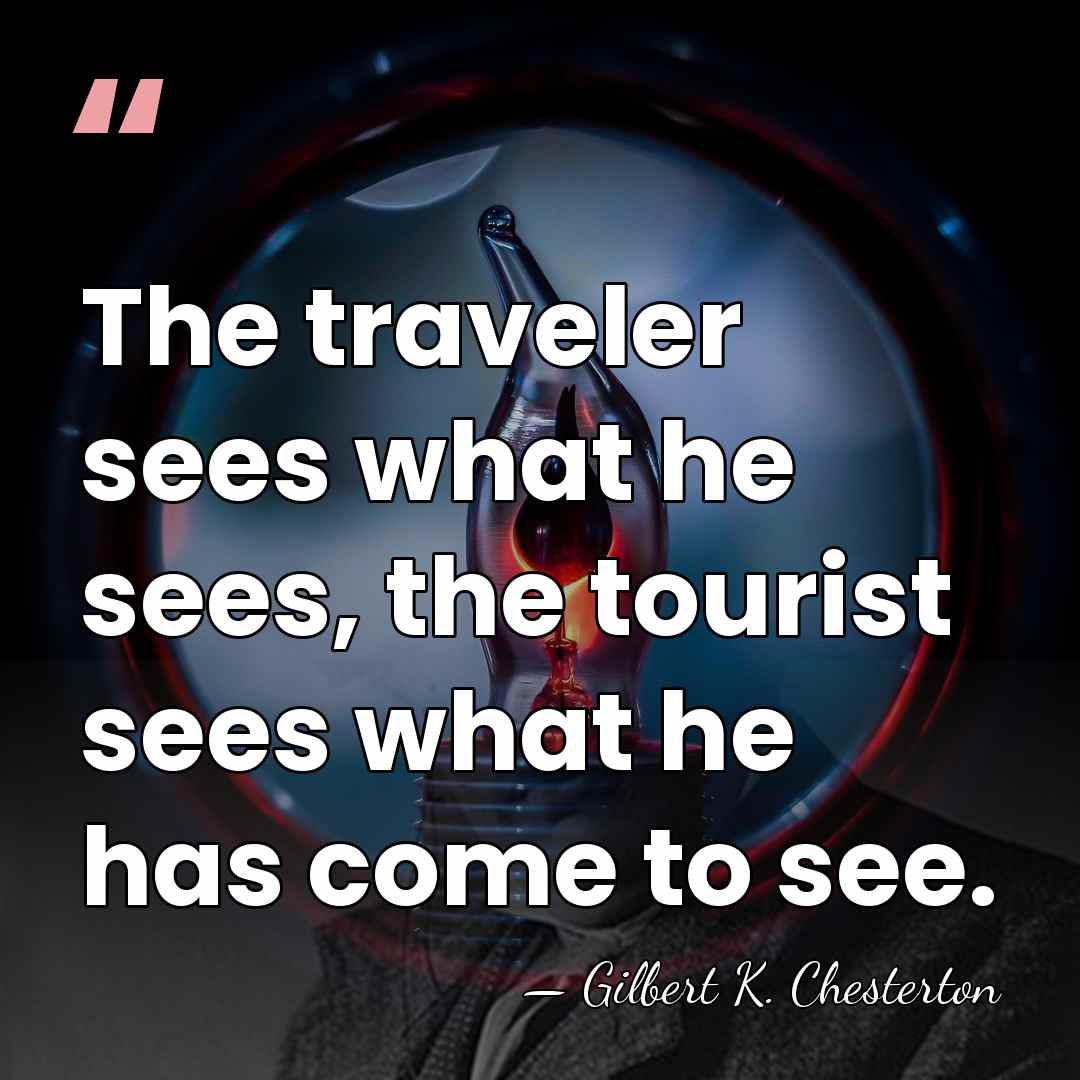 The traveler sees what he sees, the tourist sees what he has&hellip; - Gilbert K. Chesterton
