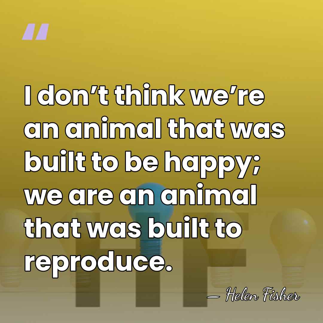 I don’t think we’re an animal that was built to be happy;&hellip; - Helen Fisher