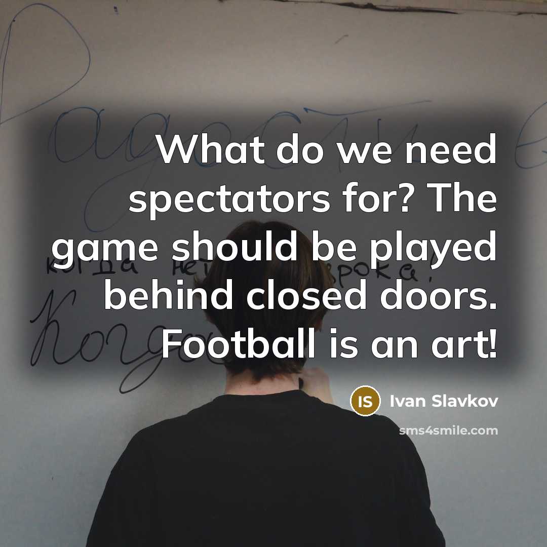 “What do we need spectators for? The game should be…” quote by Ivan Slavkov