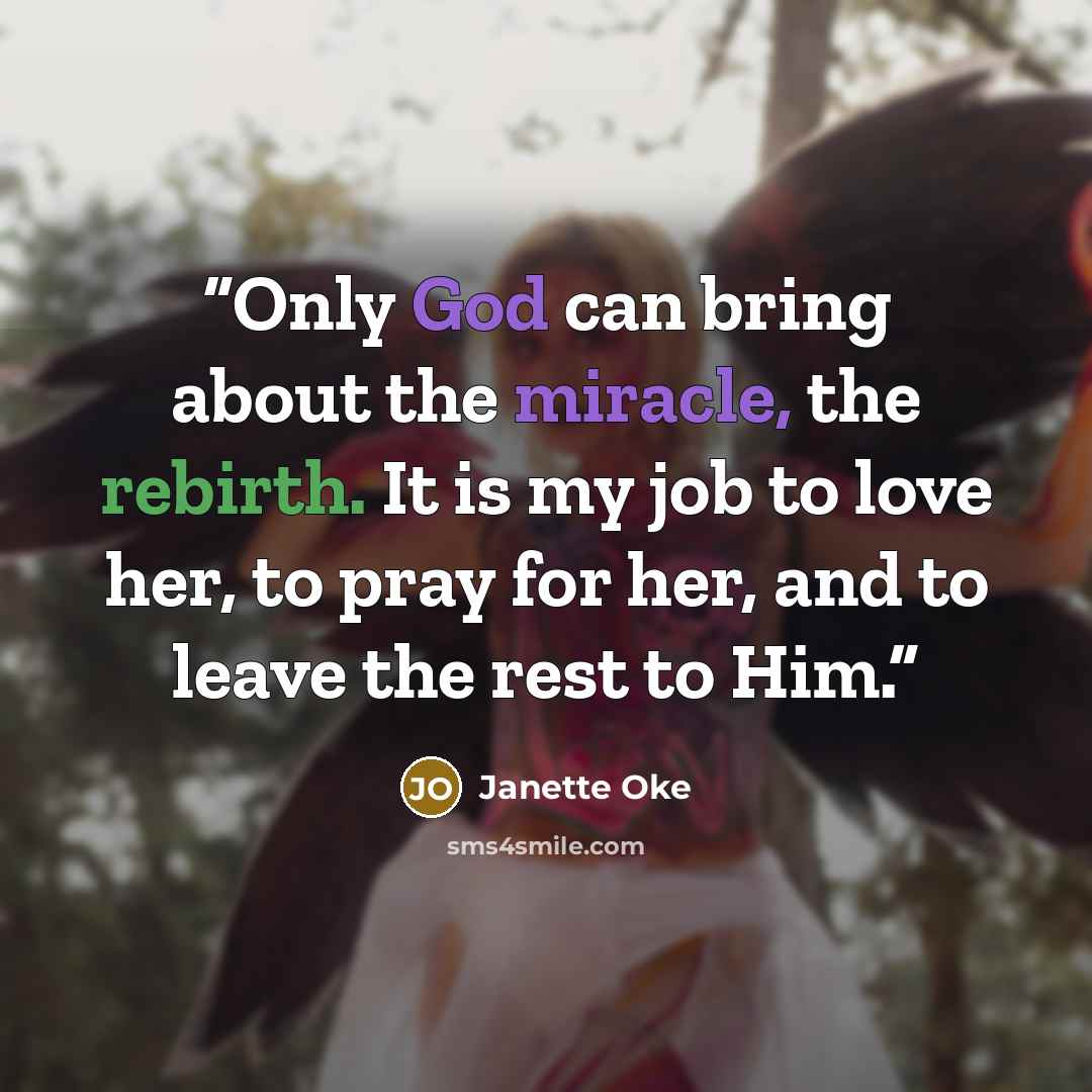 “Only God can bring about the miracle, the rebirth. It is my job to love her, to pray for her, and to leave the rest to Him.” quote by Janette Oke