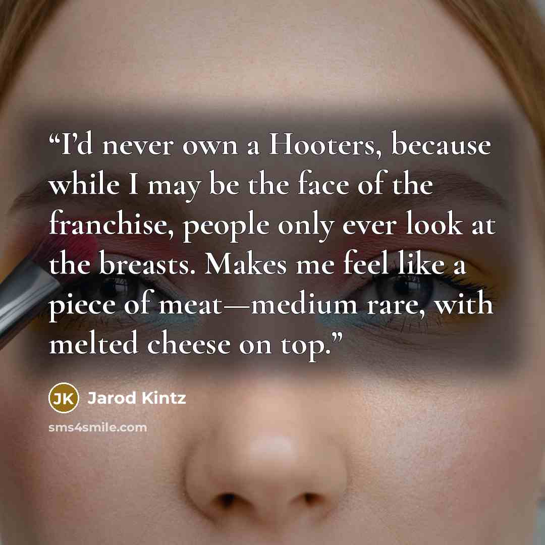 “I’d never own a Hooters, because while I may be the face of the franchise, people only ever look at the breasts. Makes me feel like a piece of meat—medium rare, with melted cheese on top.” quote by Jarod Kintz