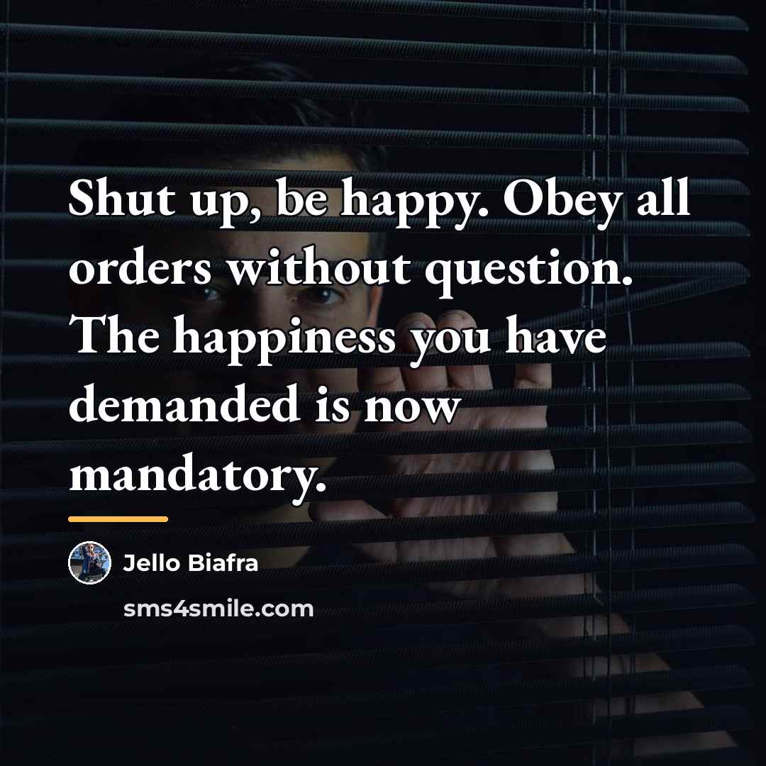“Shut up, be happy. Obey all orders without question. The…” quote by Jello Biafra