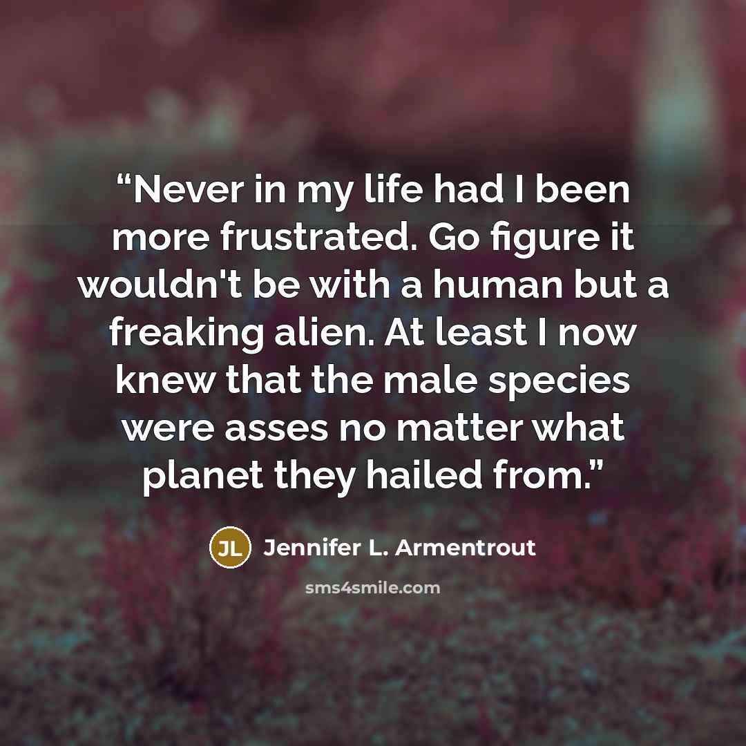 “Never in my life had I been more frustrated. Go figure it wouldn't be with a human but a freaking alien. At least I now knew that the male species were asses no matter what planet they hailed from.” quote by Jennifer L. Armentrout