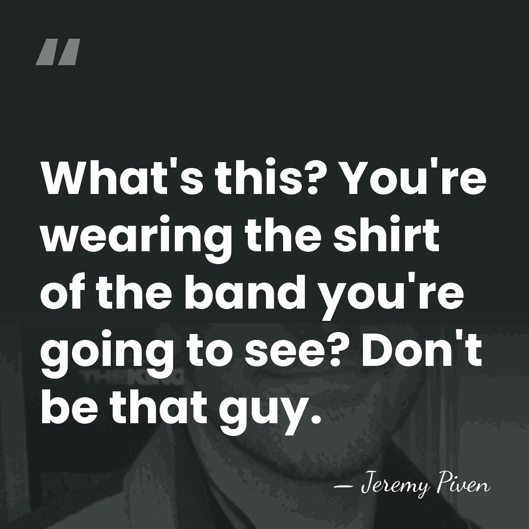 What's this? You're wearing the shirt of the band you're going to&hellip; - Jeremy Piven