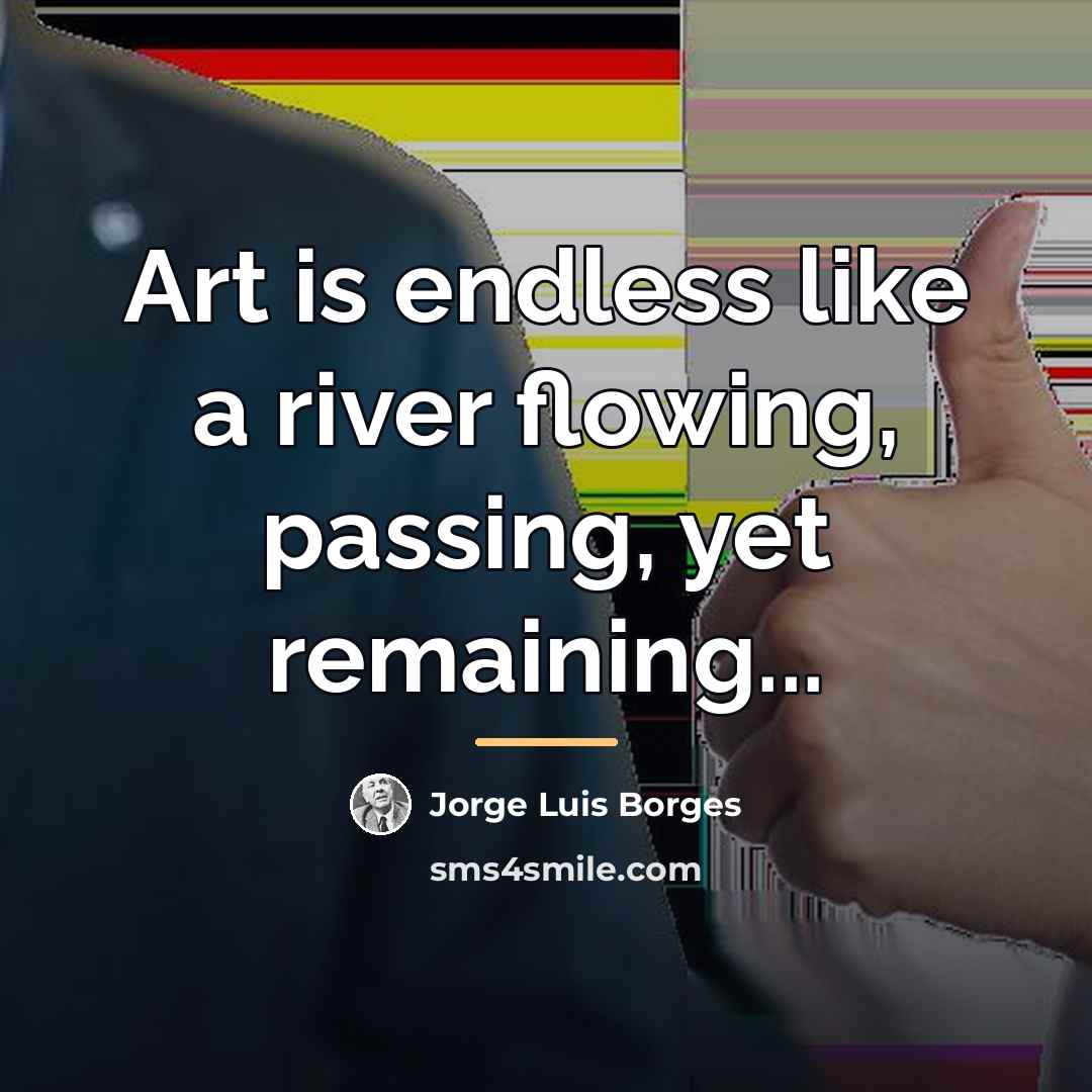 “Art is endless like a river flowing, passing, yet remaining...…” quote by Jorge Luis Borges