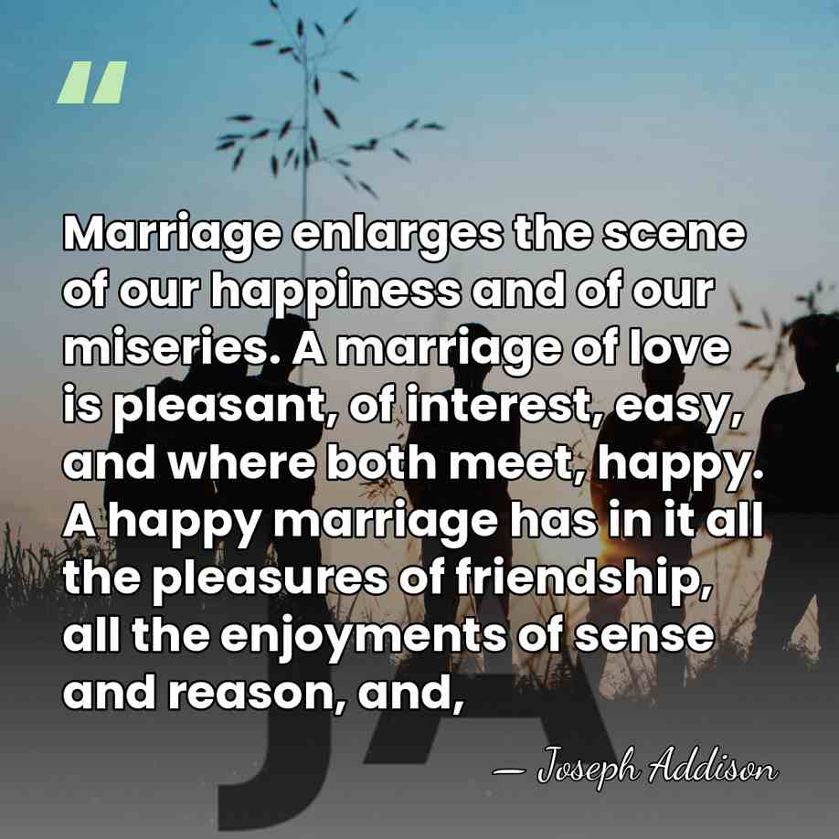 Marriage enlarges the scene of our happiness and of our miseries. A&hellip; - Joseph Addison