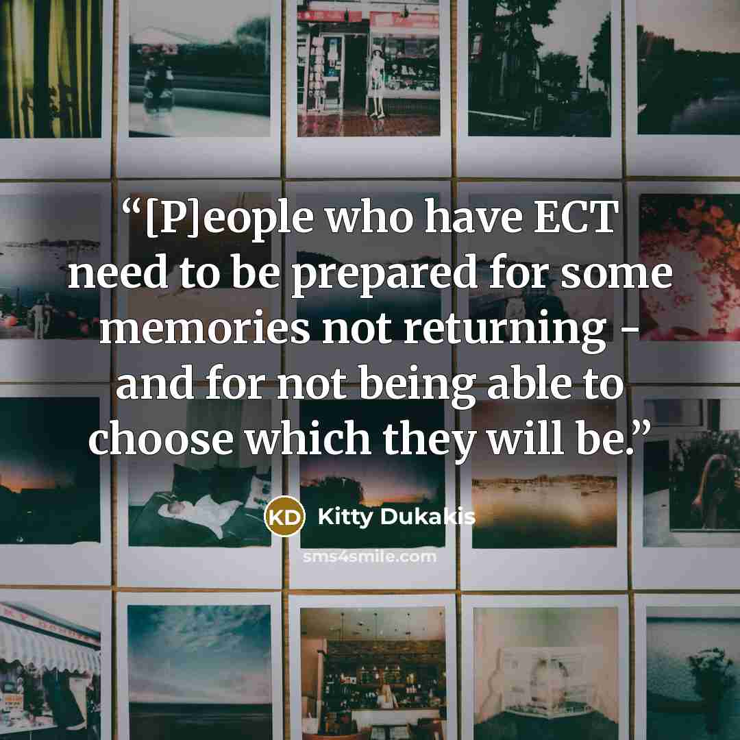 “[P]eople who have ECT need to be prepared for some memories not returning - and for not being able to choose which they will be.” quote by Kitty Dukakis