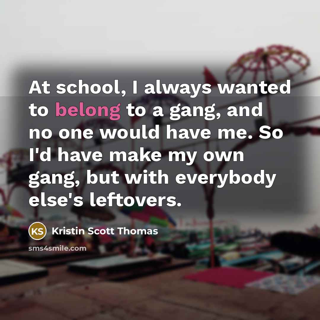 “At school, I always wanted to belong to a gang,…” quote by Kristin Scott Thomas