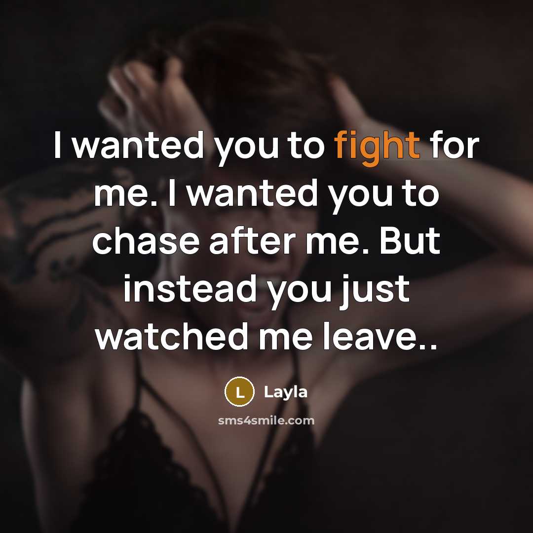 “I wanted you to fight for me. I wanted you to chase after me. But instead you just watched me leave..” quote by Layla