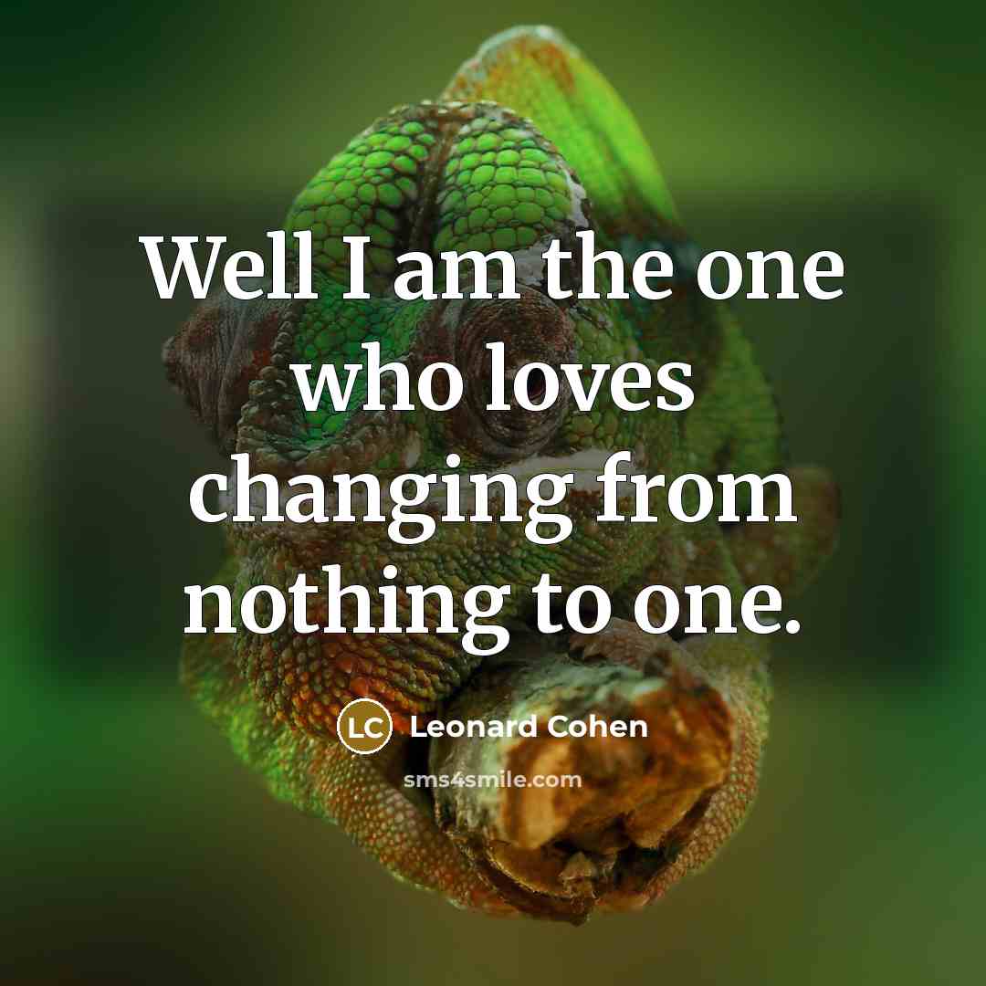 “Well I am the one who loves changing from nothing…” quote by Leonard Cohen